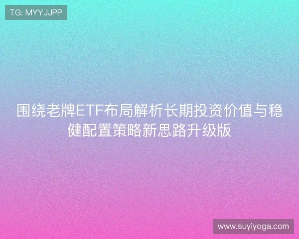 围绕老牌ETF布局解析长期投资价值与稳健配置策略新思路升级版